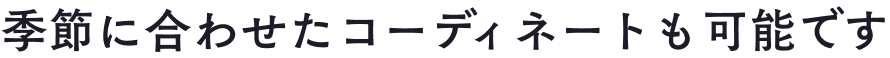 季節に合わせたコーディネートも可能です